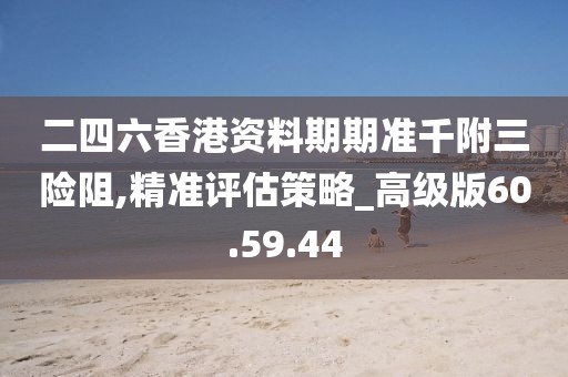 二四六香港資料期期準千附三險阻,精準評估策略_高級版60.59.44
