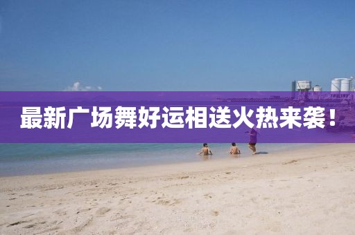 最新廣場舞好運相送火熱來襲！