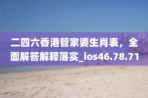 二四六香港管家婆生肖表,全面解答解釋落實_ios46.78.71