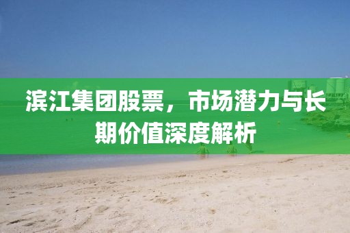 濱江集團股票，市場潛力與長期價值深度解析