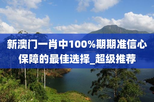 新澳門一肖中100%期期準信心保障的最佳選擇_超級推薦