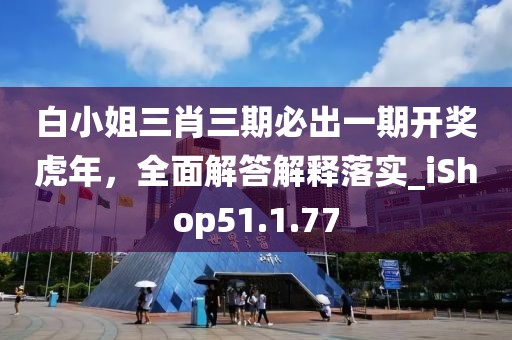 白小姐三肖三期必出一期開獎虎年，全面解答解釋落實_iShop51.1.77