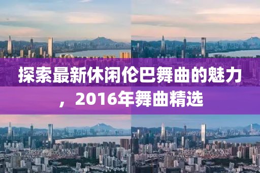 探索最新休閑倫巴舞曲的魅力，2016年舞曲精選