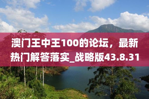 澳門王中王100的論壇，最新熱門解答落實_戰略版43.8.31