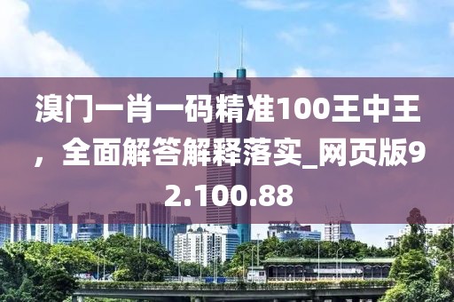 溴門一肖一碼精準(zhǔn)100王中王,全面解答解釋落實(shí)_網(wǎng)頁版92.100.88