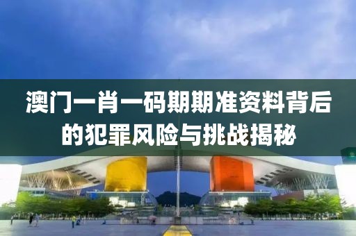 澳門一肖一碼期期準(zhǔn)資料背后的犯罪風(fēng)險(xiǎn)與挑戰(zhàn)揭秘