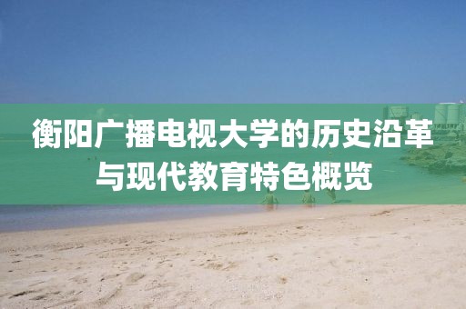 衡陽廣播電視大學的歷史沿革與現代教育特色概覽