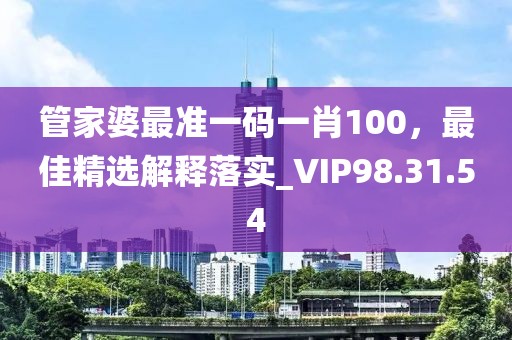 管家婆最準一碼一肖100，最佳精選解釋落實_VIP98.31.54