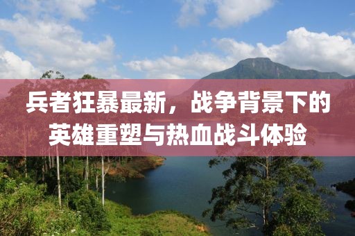 兵者狂暴最新，戰(zhàn)爭背景下的英雄重塑與熱血戰(zhàn)斗體驗