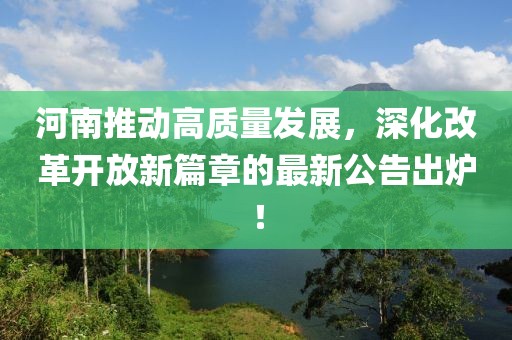 河南推動(dòng)高質(zhì)量發(fā)展，深化改革開(kāi)放新篇章的最新公告出爐！
