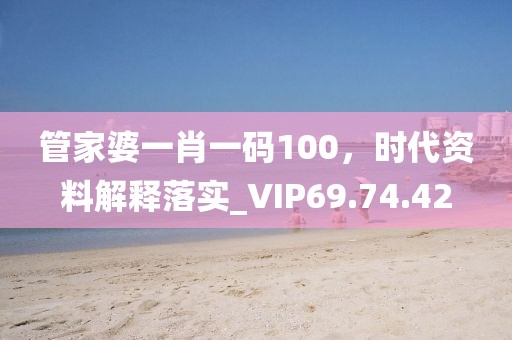 管家婆一肖一碼100，時代資料解釋落實_VIP69.74.42