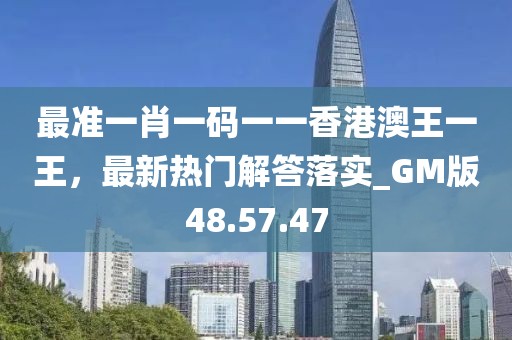 最準一肖一碼一一香港澳王一王,最新熱門解答落實_GM版48.57.47