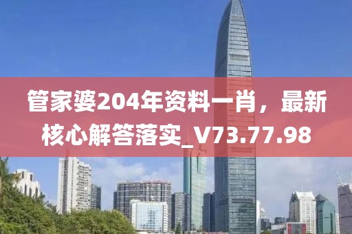 管家婆204年資料一肖,最新核心解答落實_V73.77.98