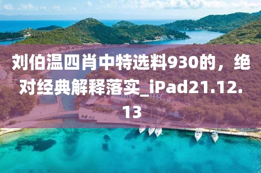劉伯溫四肖中特選料930的，絕對經典解釋落實_iPad21.12.13