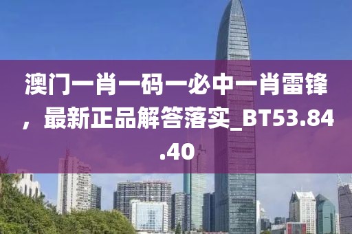 澳門一肖一碼一必中一肖雷鋒，最新正品解答落實_BT53.84.40