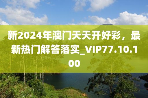 新2024年澳門天天開好彩,最新熱門解答落實_VIP77.10.100