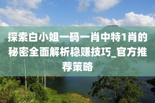 探索白小姐一碼一肖中特1肖的秘密全面解析穩(wěn)賺技巧_官方推薦策略