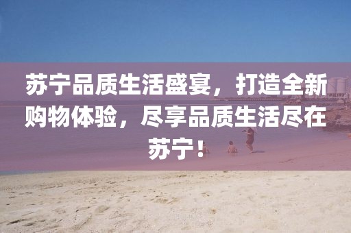 蘇寧品質(zhì)生活盛宴,打造全新購物體驗,盡享品質(zhì)生活盡在蘇寧!