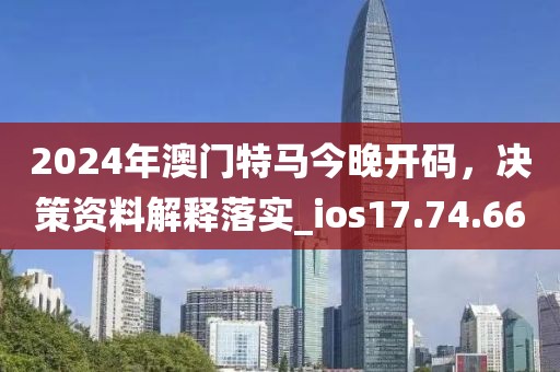 2024年澳門特馬今晚開碼，決策資料解釋落實_ios17.74.66