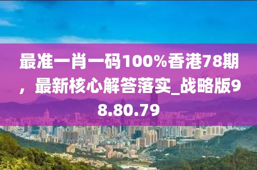 最準一肖一碼100%香港78期,最新核心解答落實_戰(zhàn)略版98.80.79