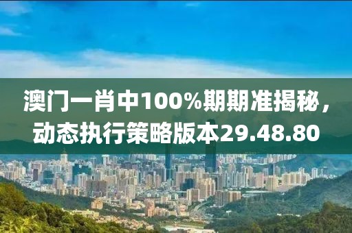澳門一肖中100%期期準揭秘,動態執行策略版本29.48.80