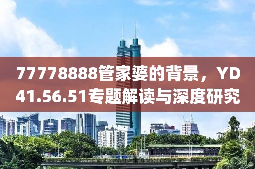 77778888管家婆的背景，YD41.56.51專題解讀與深度研究
