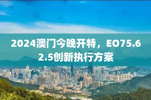 2024澳門今晚開特,EO75.62.5創(chuàng)新執(zhí)行方案