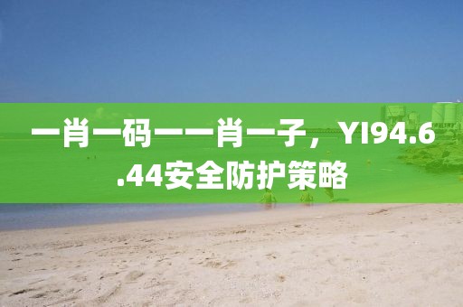 一肖一碼一一肖一子,YI94.6.44安全防護策略