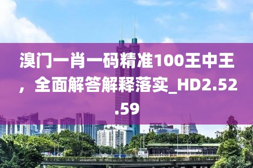 溴門一肖一碼精準100王中王，全面解答解釋落實_HD2.52.59
