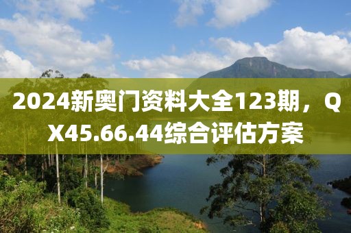 2024新奧門資料大全123期,QX45.66.44綜合評估方案