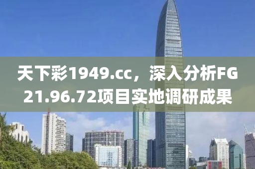天下彩1949.cc,深入分析FG21.96.72項目實地調研成果