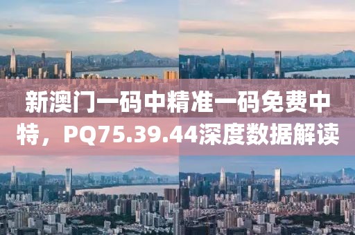 新澳門一碼中精準一碼免費中特，PQ75.39.44深度數據解讀