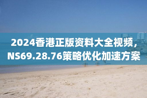 2024香港正版資料大全視頻，NS69.28.76策略優化加速方案