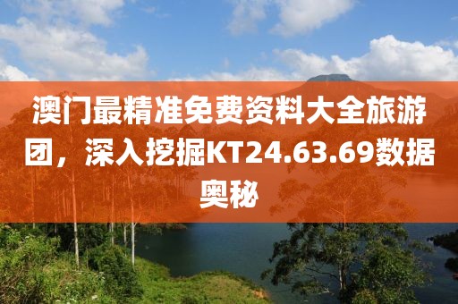 澳門最精準免費資料大全旅游團，深入挖掘KT24.63.69數據奧秘