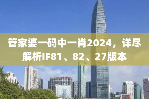 管家婆一碼中一肖2024，詳盡解析IF81、82、27版本