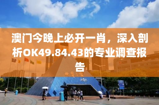 澳門今晚上必開一肖，深入剖析OK49.84.43的專業調查報告