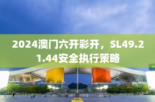 2024澳門六開彩開，SL49.21.44安全執行策略