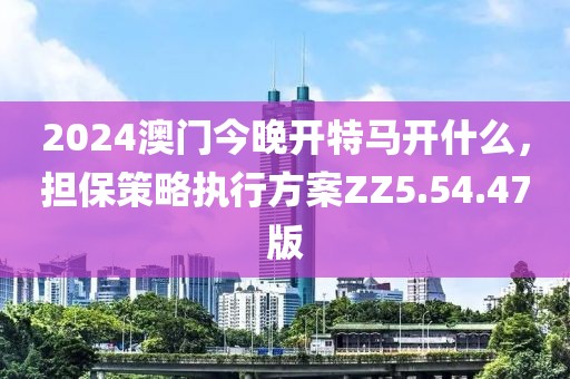 2024澳門今晚開特馬開什么,擔(dān)保策略執(zhí)行方案ZZ5.54.47版