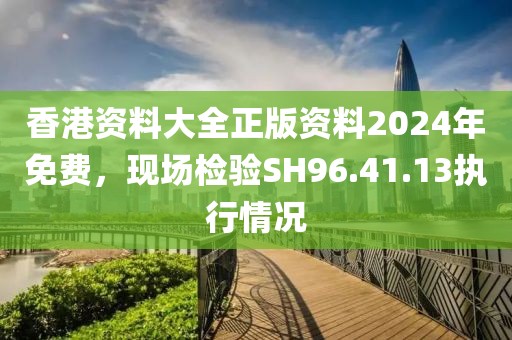 香港資料大全正版資料2024年免費(fèi)，現(xiàn)場(chǎng)檢驗(yàn)SH96.41.13執(zhí)行情況