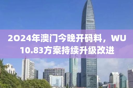2O24年澳門今晚開碼料，WU10.83方案持續升級改進