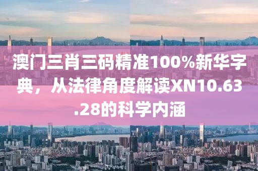 澳門三肖三碼精準100%新華字典,從法律角度解讀XN10.63.28的科學內涵