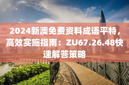 2024新澳免費資料成語平特,高效實施指南:ZU67.26.48快速解答策略