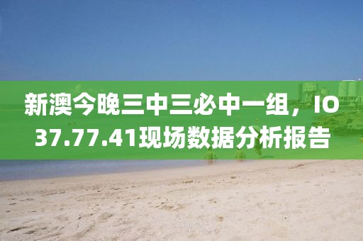 新澳今晚三中三必中一組，IO37.77.41現場數據分析報告
