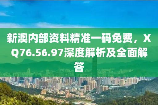 新澳內部資料精準一碼免費，XQ76.56.97深度解析及全面解答