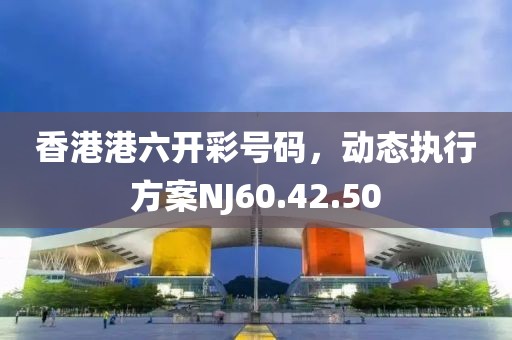 香港港六開彩號碼，動態執行方案NJ60.42.50