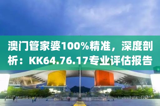 澳門管家婆100%精準(zhǔn),深度剖析:KK64.76.17專業(yè)評估報告