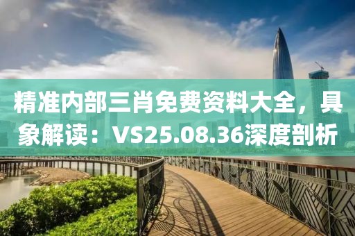 精準(zhǔn)內(nèi)部三肖免費(fèi)資料大全，具象解讀：VS25.08.36深度剖析