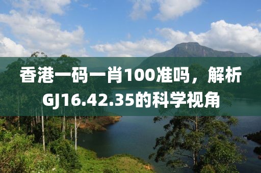 香港一碼一肖100準(zhǔn)嗎,解析GJ16.42.35的科學(xué)視角