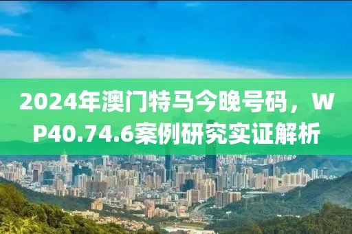 2024年澳門特馬今晚號碼，WP40.74.6案例研究實(shí)證解析