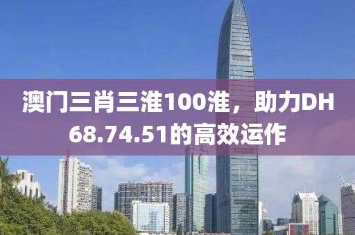 澳門三肖三淮100淮，助力DH68.74.51的高效運作